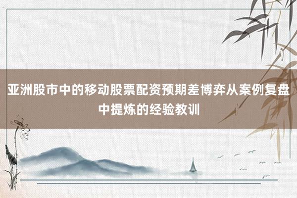 亚洲股市中的移动股票配资预期差博弈从案例复盘中提炼的经验教训