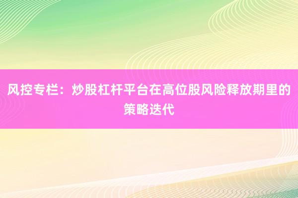 风控专栏：炒股杠杆平台在高位股风险释放期里的策略迭代