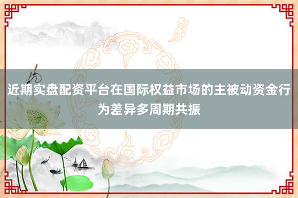 近期实盘配资平台在国际权益市场的主被动资金行为差异多周期共振