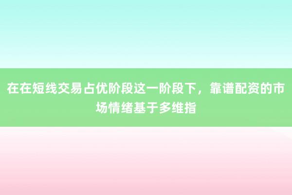 在在短线交易占优阶段这一阶段下，靠谱配资的市场情绪基于多维指
