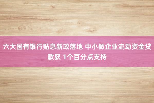 六大国有银行贴息新政落地 中小微企业流动资金贷款获 1个百分点支持