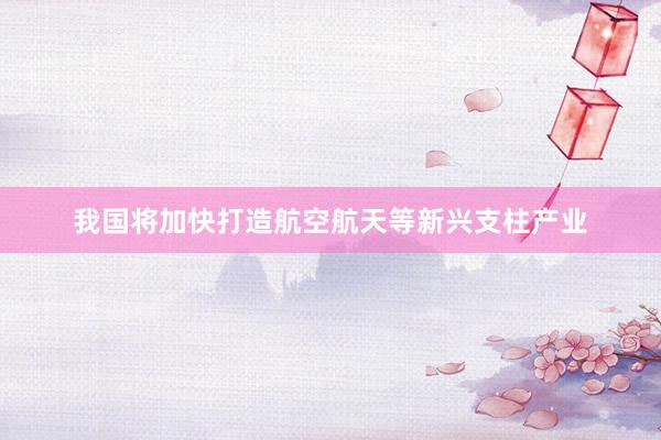 我国将加快打造航空航天等新兴支柱产业