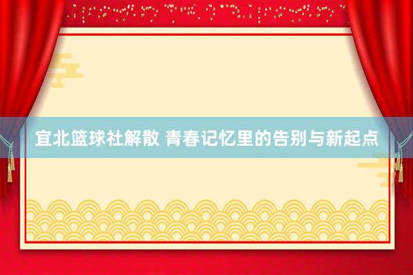 宜北篮球社解散 青春记忆里的告别与新起点