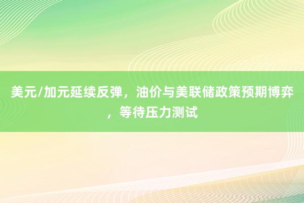 美元/加元延续反弹,油价与美联储政策预期博弈,等待压力测试