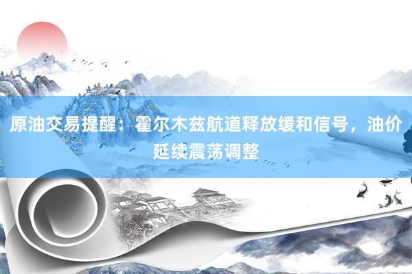 原油交易提醒：霍尔木兹航道释放缓和信号，油价延续震荡调整