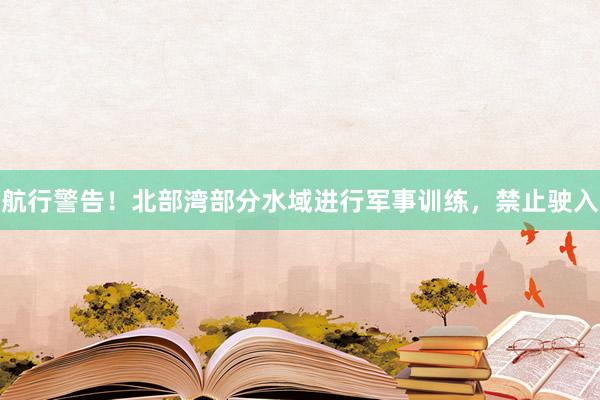 航行警告！北部湾部分水域进行军事训练，禁止驶入