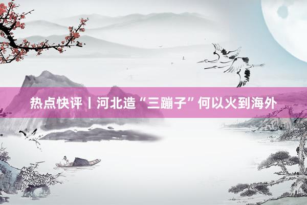 热点快评丨河北造“三蹦子”何以火到海外