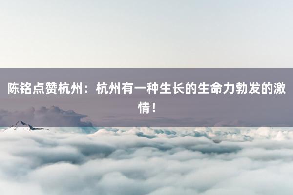 陈铭点赞杭州:杭州有一种生长的生命力勃发的激情!