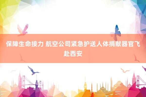 保障生命接力 航空公司紧急护送人体捐献器官飞赴西安