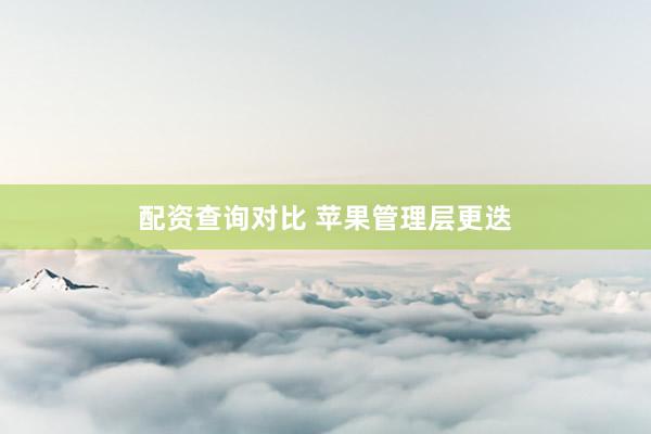 配资查询对比 苹果管理层更迭