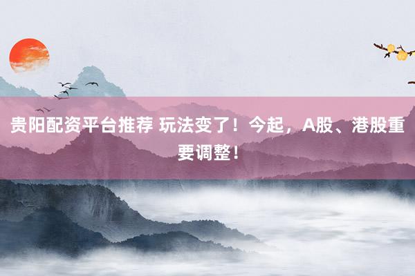 贵阳配资平台推荐 玩法变了！今起，A股、港股重要调整！