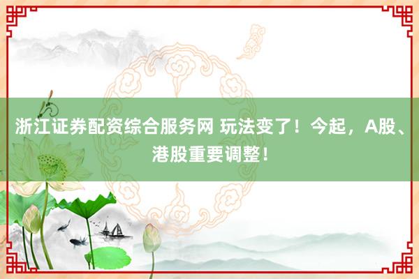 浙江证券配资综合服务网 玩法变了！今起，A股、港股重要调整！