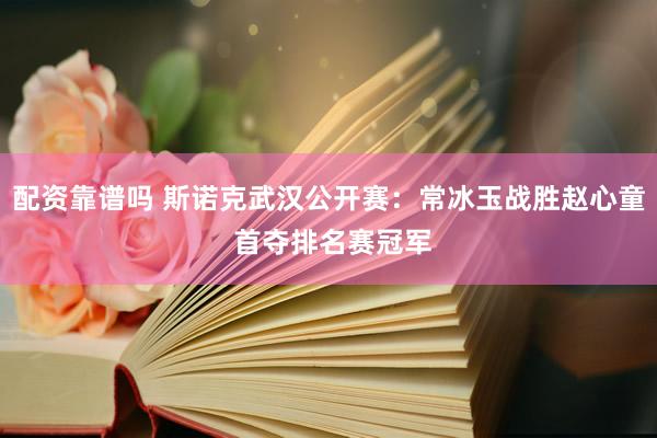 配资靠谱吗 斯诺克武汉公开赛：常冰玉战胜赵心童 首夺排名赛冠军