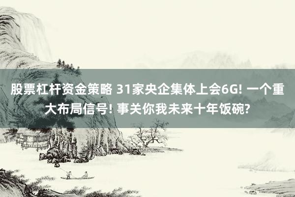 股票杠杆资金策略 31家央企集体上会6G! 一个重大布局信号! 事关你我未来十年饭碗?