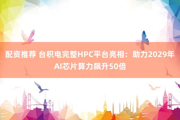 配资推荐 台积电完整HPC平台亮相：助力2029年AI芯片算力飙升50倍