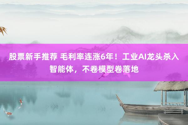 股票新手推荐 毛利率连涨6年！工业AI龙头杀入智能体，不卷模型卷落地