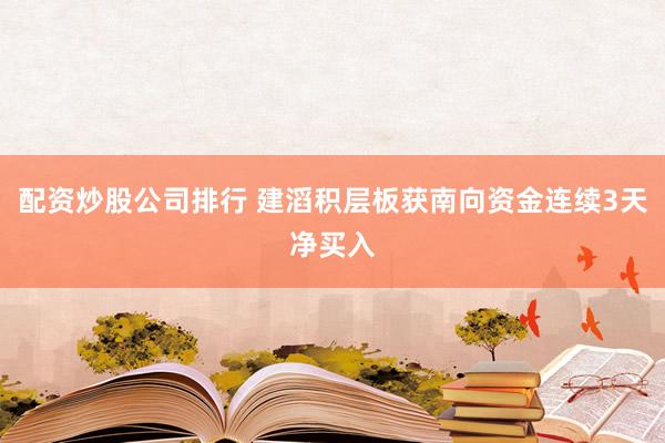 配资炒股公司排行 建滔积层板获南向资金连续3天净买入