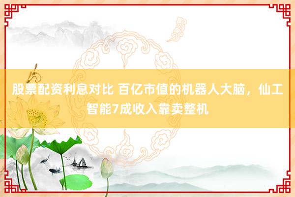 股票配资利息对比 百亿市值的机器人大脑，仙工智能7成收入靠卖整机