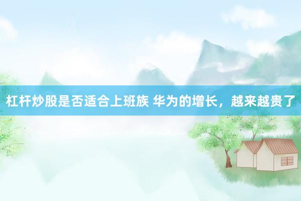 杠杆炒股是否适合上班族 华为的增长，越来越贵了