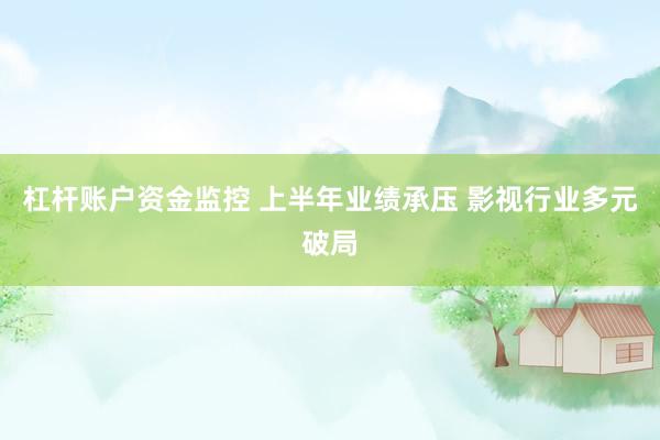 杠杆账户资金监控 上半年业绩承压 影视行业多元破局