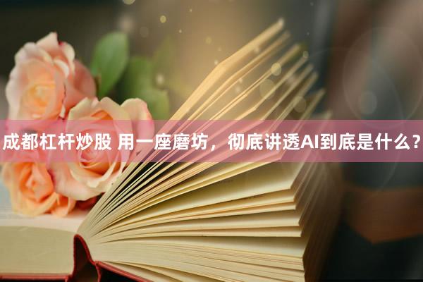 成都杠杆炒股 用一座磨坊，彻底讲透AI到底是什么？