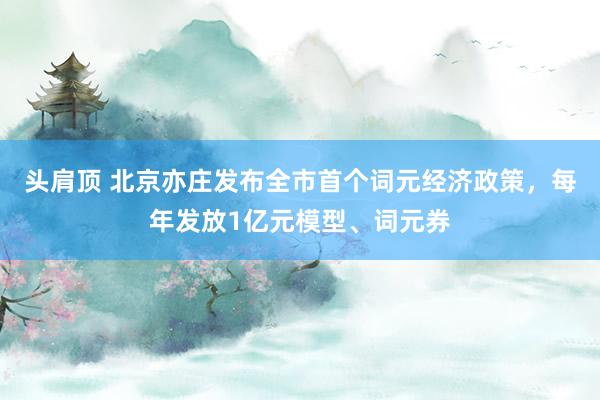 头肩顶 北京亦庄发布全市首个词元经济政策,每年发放1亿元模型、词元券