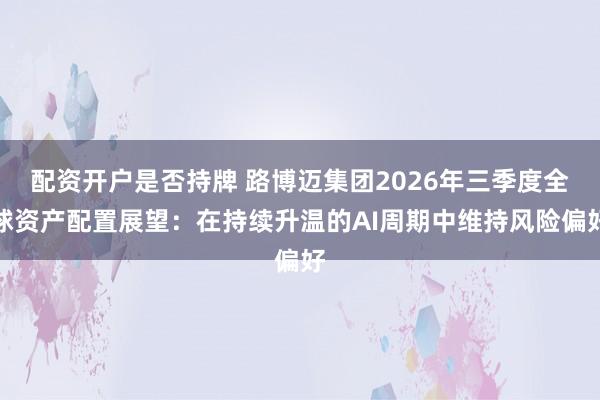 配资开户是否持牌 路博迈集团2026年三季度全球资产配置展望：在持续升温的AI周期中维持风险偏好