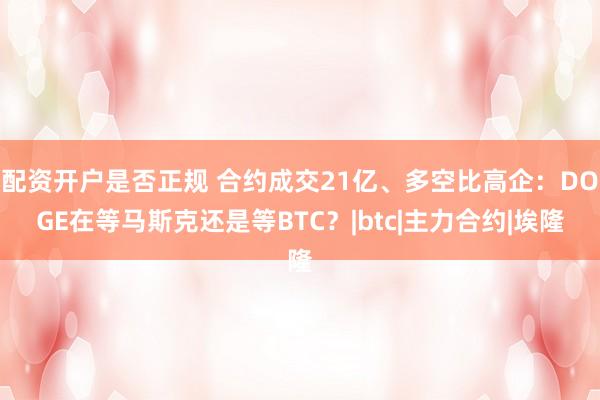 配资开户是否正规 合约成交21亿、多空比高企：DOGE在等马斯克还是等BTC？|btc|主力合约|埃隆