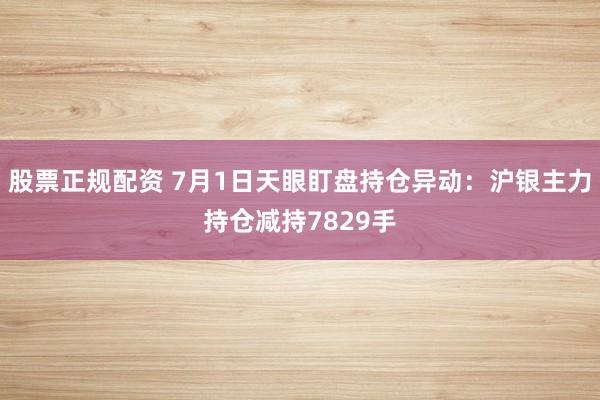 股票正规配资 7月1日天眼盯盘持仓异动：沪银主力持仓减持7829手