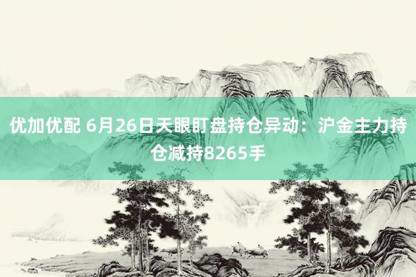 优加优配 6月26日天眼盯盘持仓异动：沪金主力持仓减持8265手