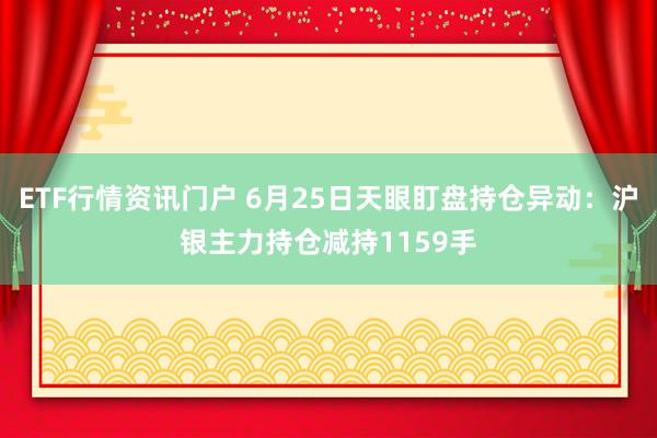 ETF行情资讯门户 6月25日天眼盯盘持仓异动:沪银主力持仓减持1159手