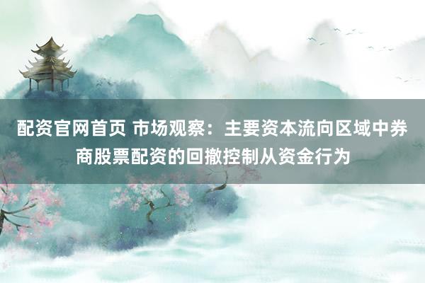 配资官网首页 市场观察：主要资本流向区域中券商股票配资的回撤控制从资金行为
