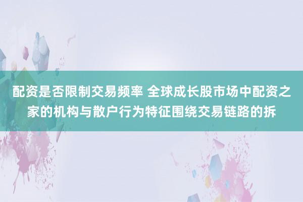 配资是否限制交易频率 全球成长股市场中配资之家的机构与散户行为特征围绕交易链路的拆