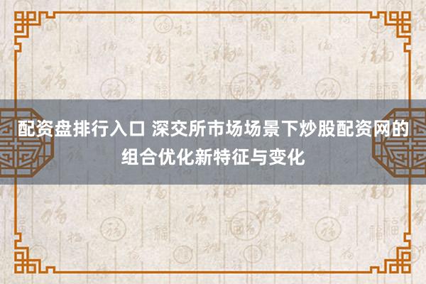 配资盘排行入口 深交所市场场景下炒股配资网的组合优化新特征与变化