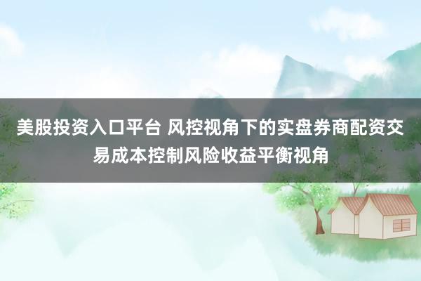 美股投资入口平台 风控视角下的实盘券商配资交易成本控制风险收益平衡视角