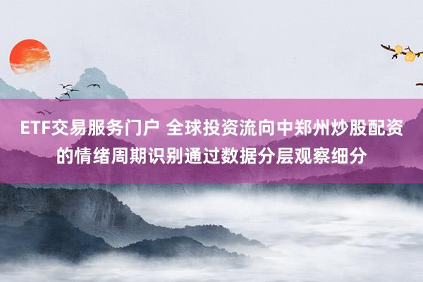 ETF交易服务门户 全球投资流向中郑州炒股配资的情绪周期识别通过数据分层观察细分