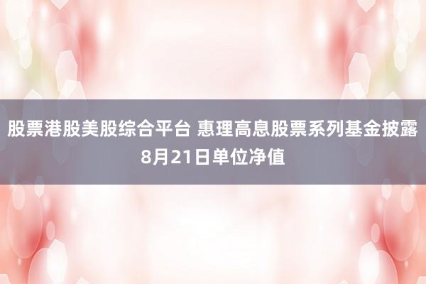 股票港股美股综合平台 惠理高息股票系列基金披露8月21日单位净值
