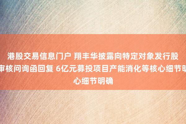 港股交易信息门户 翔丰华披露向特定对象发行股票审核问询函回复 6亿元募投项目产能消化等核心细节明确