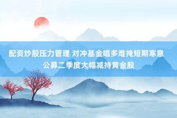 配资炒股压力管理 对冲基金唱多难掩短期寒意  公募二季度大幅减持黄金股