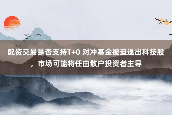 配资交易是否支持T+0 对冲基金被迫退出科技股，市场可能将任由散户投资者主导