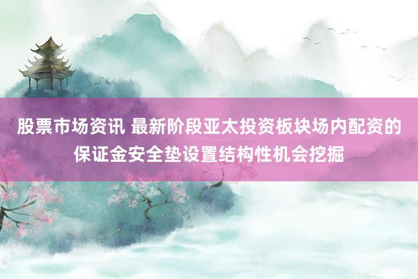股票市场资讯 最新阶段亚太投资板块场内配资的保证金安全垫设置结构性机会挖掘