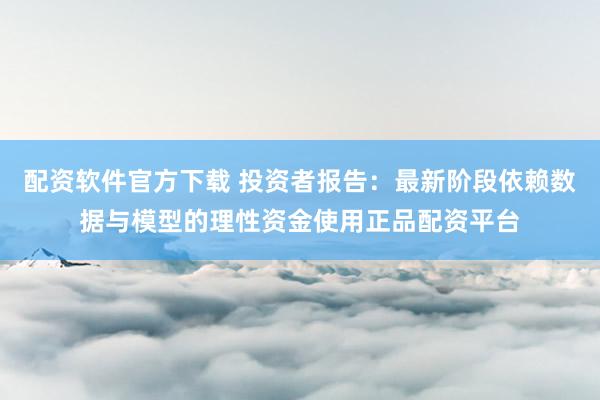 配资软件官方下载 投资者报告：最新阶段依赖数据与模型的理性资金使用正品配资平台