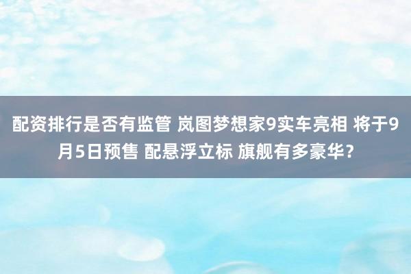 配资排行是否有监管 岚图梦想家9实车亮相 将于9月5日预售 配悬浮立标 旗舰有多豪华？
