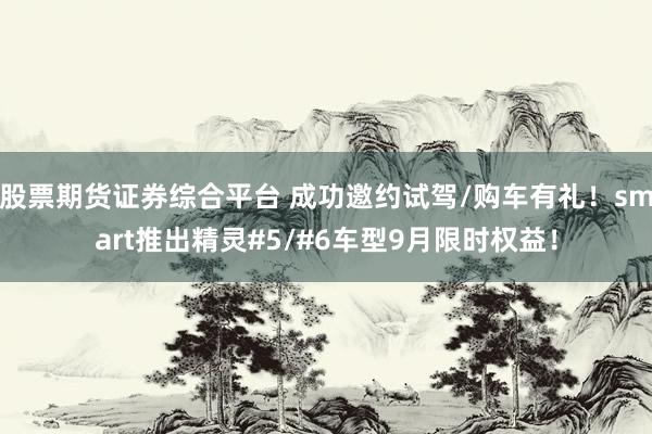 股票期货证券综合平台 成功邀约试驾/购车有礼！smart推出精灵#5/#6车型9月限时权益！