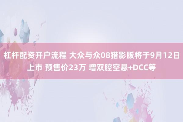 杠杆配资开户流程 大众与众08猎影版将于9月12日上市 预售价23万 增双腔空悬+DCC等