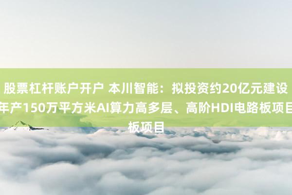 股票杠杆账户开户 本川智能：拟投资约20亿元建设年产150万平方米AI算力高多层、高阶HDI电路板项目