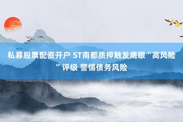 私募股票配资开户 ST南都质押触发鹰眼“高风险”评级 警惕债务风险