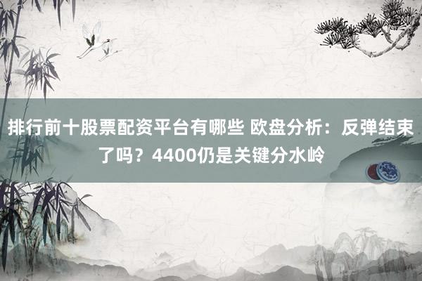 排行前十股票配资平台有哪些 欧盘分析:反弹结束了吗?4400仍是关键分水岭
