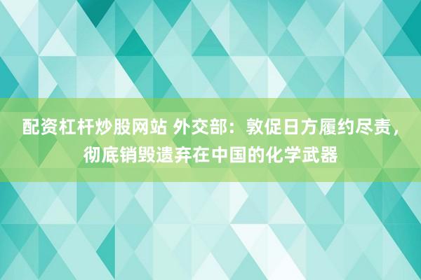 配资杠杆炒股网站 外交部:敦促日方履约尽责,彻底销毁遗弃在中国的化学武器