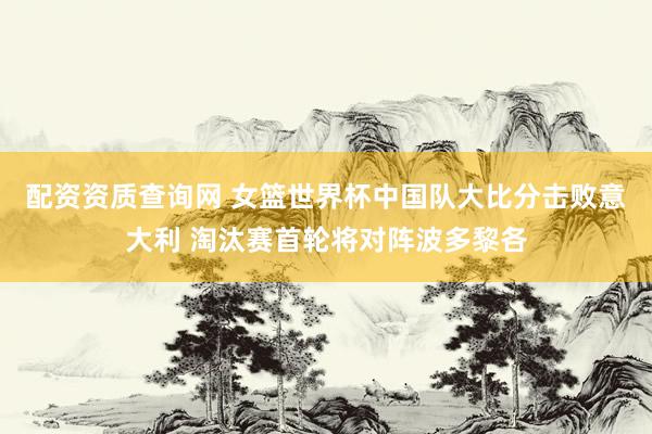 配资资质查询网 女篮世界杯中国队大比分击败意大利 淘汰赛首轮将对阵波多黎各